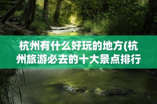 杭州有什么好玩的地方(杭州旅游必去的十大景点排行榜)