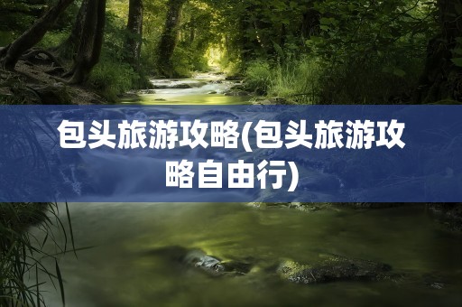 包头旅游攻略(包头旅游攻略自由行)