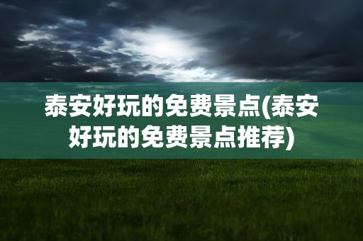 泰安好玩的免费景点(泰安好玩的免费景点推荐)