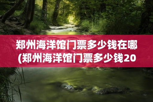 郑州海洋馆门票多少钱在哪(郑州海洋馆门票多少钱2021)
