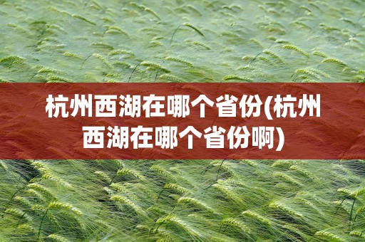杭州西湖在哪个省份(杭州西湖在哪个省份啊)