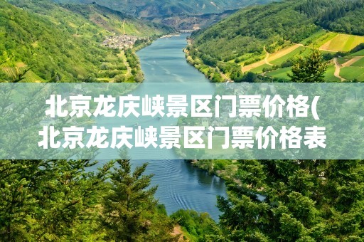北京龙庆峡景区门票价格(北京龙庆峡景区门票价格表)