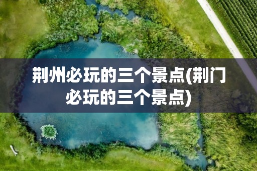 荆州必玩的三个景点(荆门必玩的三个景点)