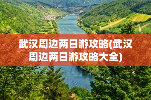 武汉周边两日游攻略(武汉周边两日游攻略大全)