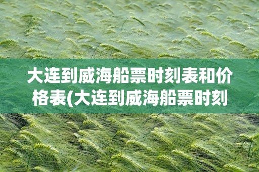 大连到威海船票时刻表和价格表(大连到威海船票时刻表和价格表查询)