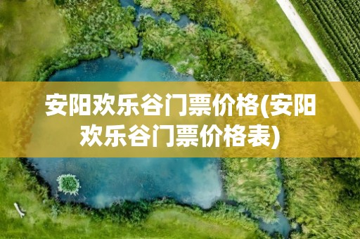 安阳欢乐谷门票价格(安阳欢乐谷门票价格表)