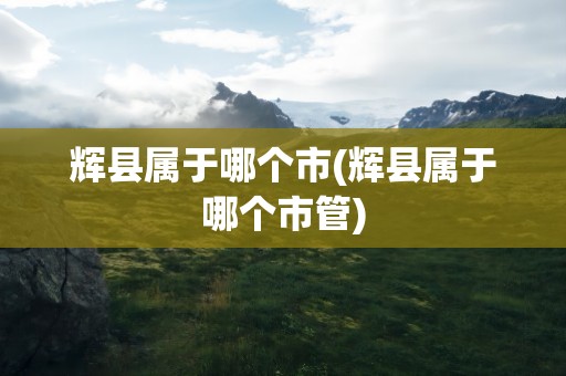 辉县属于哪个市(辉县属于哪个市管)