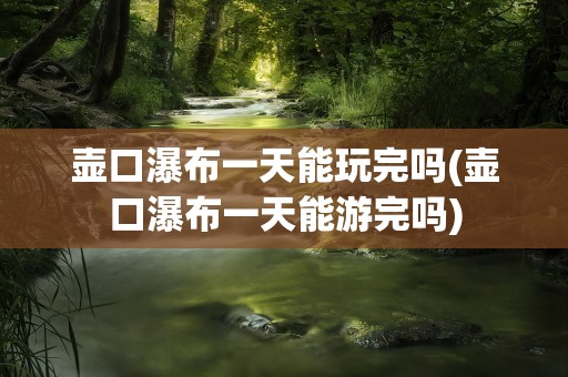 壶口瀑布一天能玩完吗(壶口瀑布一天能游完吗)