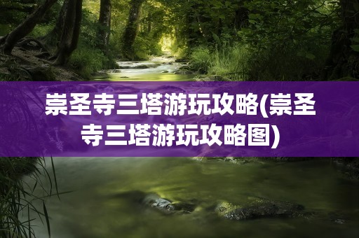 崇圣寺三塔游玩攻略(崇圣寺三塔游玩攻略图)