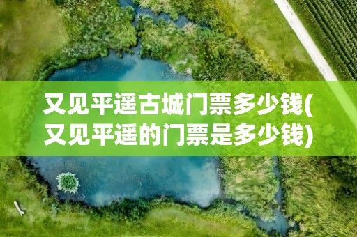 又见平遥古城门票多少钱(又见平遥的门票是多少钱)