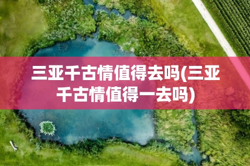 三亚千古情值得去吗(三亚千古情值得一去吗)