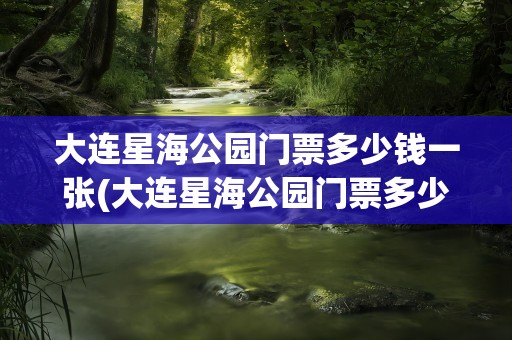 大连星海公园门票多少钱一张(大连星海公园门票多少钱一张票)
