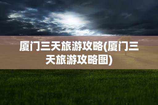 厦门三天旅游攻略(厦门三天旅游攻略图)