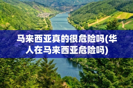 马来西亚真的很危险吗(华人在马来西亚危险吗)