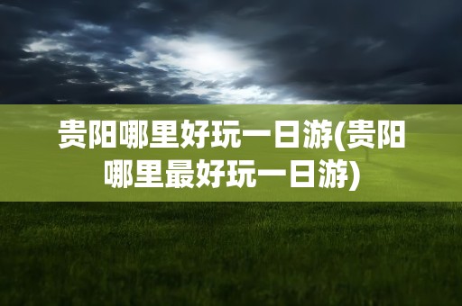 贵阳哪里好玩一日游(贵阳哪里最好玩一日游)