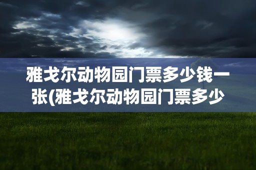 雅戈尔动物园门票多少钱一张(雅戈尔动物园门票多少钱一张啊)