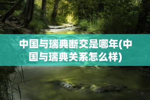 中国与瑞典断交是哪年(中国与瑞典关系怎么样)