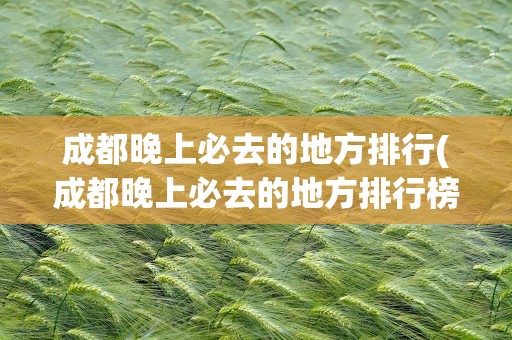 成都晚上必去的地方排行(成都晚上必去的地方排行榜最新)