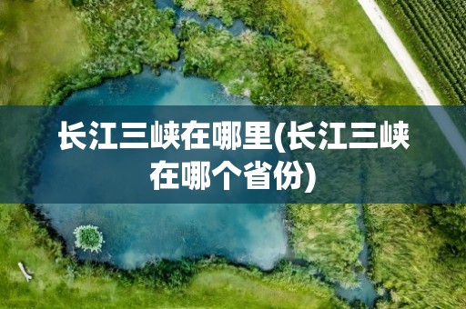 长江三峡在哪里(长江三峡在哪个省份)