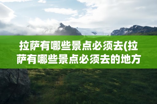拉萨有哪些景点必须去(拉萨有哪些景点必须去的地方)
