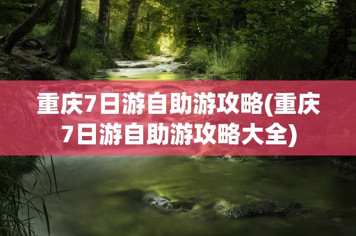重庆7日游自助游攻略(重庆7日游自助游攻略大全)