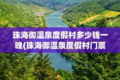 珠海御温泉度假村多少钱一晚(珠海御温泉度假村门票多少钱)