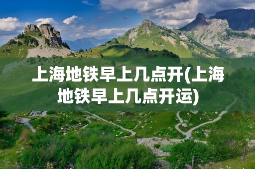 上海地铁早上几点开(上海地铁早上几点开运)
