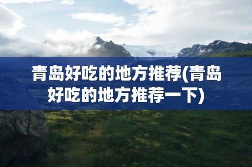 青岛好吃的地方推荐(青岛好吃的地方推荐一下)
