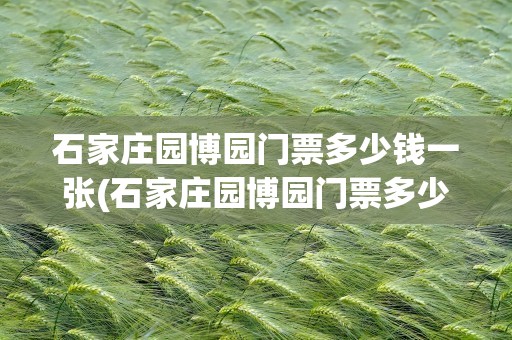 石家庄园博园门票多少钱一张(石家庄园博园门票多少钱一张票)