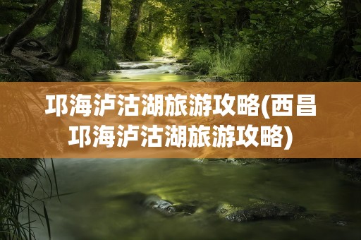 邛海泸沽湖旅游攻略(西昌邛海泸沽湖旅游攻略)