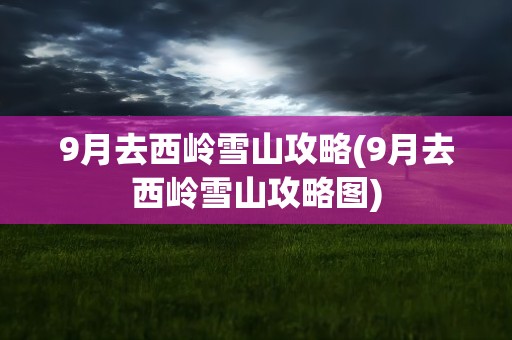 9月去西岭雪山攻略(9月去西岭雪山攻略图)