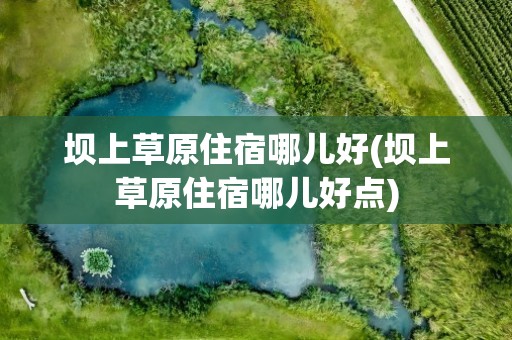 坝上草原住宿哪儿好(坝上草原住宿哪儿好点)