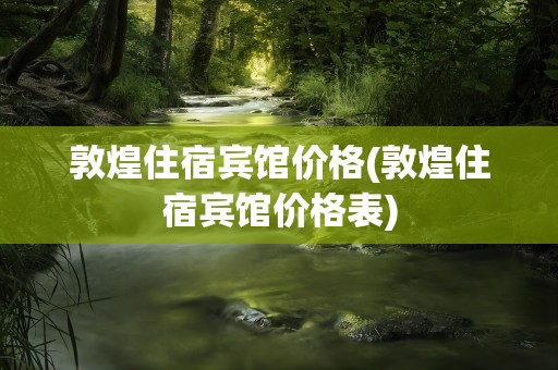 敦煌住宿宾馆价格(敦煌住宿宾馆价格表)