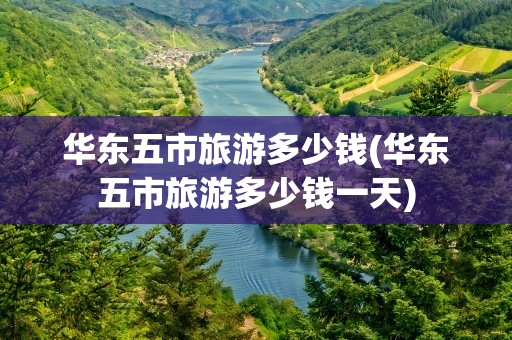 华东五市旅游多少钱(华东五市旅游多少钱一天)