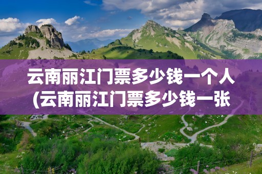 云南丽江门票多少钱一个人(云南丽江门票多少钱一张)