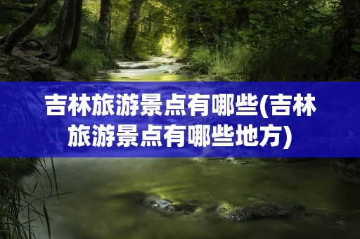 吉林旅游景点有哪些(吉林旅游景点有哪些地方)