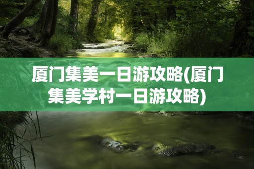 厦门集美一日游攻略(厦门集美学村一日游攻略)