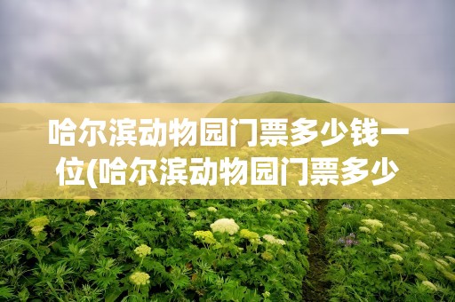 哈尔滨动物园门票多少钱一位(哈尔滨动物园门票多少钱一位学生)