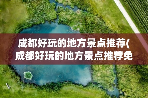 成都好玩的地方景点推荐(成都好玩的地方景点推荐免费)