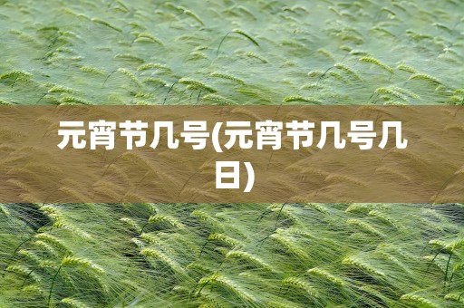 元宵节几号(元宵节几号几日)