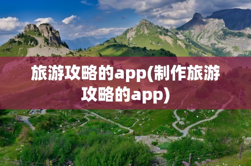 旅游攻略的app(制作旅游攻略的app)