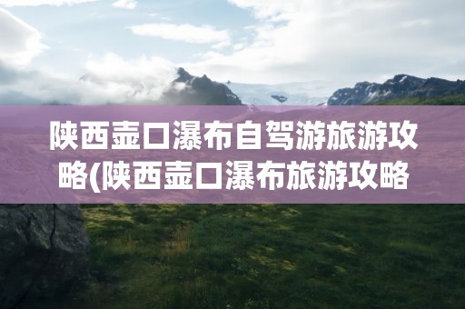 陕西壶口瀑布自驾游旅游攻略(陕西壶口瀑布旅游攻略一日)