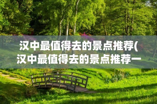 汉中最值得去的景点推荐(汉中最值得去的景点推荐一下)