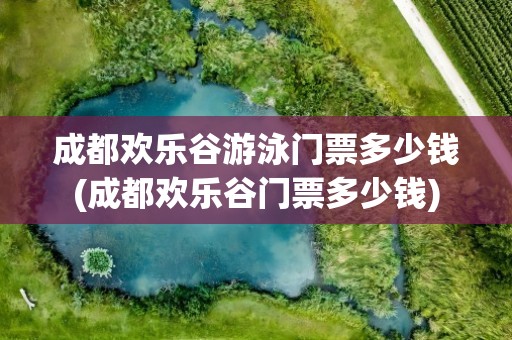 成都欢乐谷游泳门票多少钱(成都欢乐谷门票多少钱)