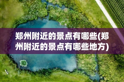 郑州附近的景点有哪些(郑州附近的景点有哪些地方)