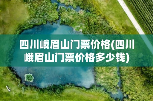 四川峨眉山门票价格(四川峨眉山门票价格多少钱)