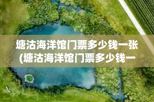 塘沽海洋馆门票多少钱一张(塘沽海洋馆门票多少钱一张票)