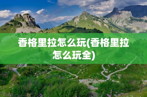 香格里拉怎么玩(香格里拉怎么玩全)