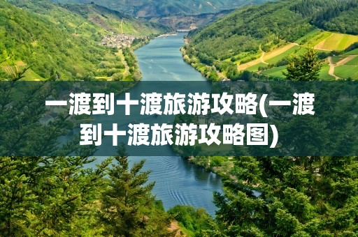 一渡到十渡旅游攻略(一渡到十渡旅游攻略图)