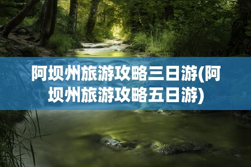 阿坝州旅游攻略三日游(阿坝州旅游攻略五日游)